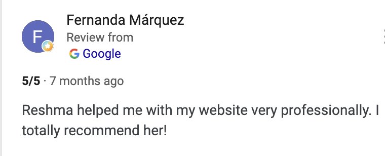 Google review from Fernanda Marquez: 5/5 - Reshma helped me with my website very professionally. I totally recommend her!