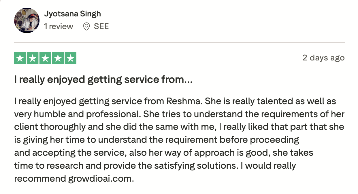 Trustpilot review from Jyotsana Singh: 5 stars - I really enjoyed getting service from Reshma. I would really recommend growdioai.com.